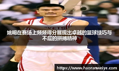 姚明在赛场上频频得分展现出卓越的篮球技巧与不屈的拼搏精神