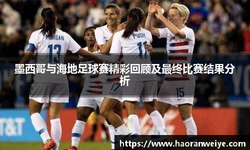 墨西哥与海地足球赛精彩回顾及最终比赛结果分析